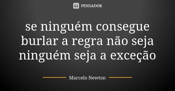 se ninguém consegue burlar a regra não seja ninguém seja a exceção... Frase de Marcelo Newton.
