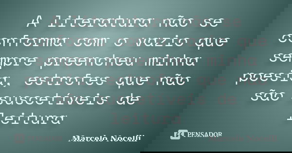 A literatura não se conforma com o vazio que sempre preencheu minha poesia, estrofes que não são suscetíveis de leitura... Frase de Marcelo Nocelli.
