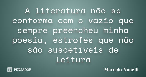 A literatura não se conforma com o vazio que sempre preencheu minha poesia, estrofes que não são suscetíveis de leitura... Frase de Marcelo Nocelli.