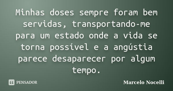 Minhas doses sempre foram bem servidas, transportando-me para um estado onde a vida se torna possível e a angústia parece desaparecer por algum tempo.... Frase de Marcelo Nocelli.