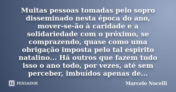 Muitas pessoas tomadas pelo sopro disseminado nesta época do ano, mover-se-ão à caridade e a solidariedade com o próximo, se comprazendo, quase como uma obrigaç... Frase de Marcelo Nocelli.