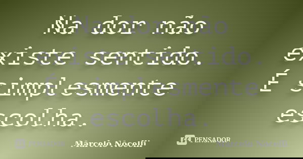 Na dor não existe sentido. É simplesmente escolha.... Frase de Marcelo Nocelli.