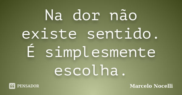 Na dor não existe sentido. É simplesmente escolha.... Frase de Marcelo Nocelli.