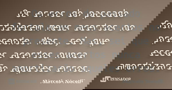 Os erros do passado fortalecem meus acertos no presente. Mas, sei que esses acertos nunca amortizarão aqueles erros.... Frase de Marcelo Nocelli.