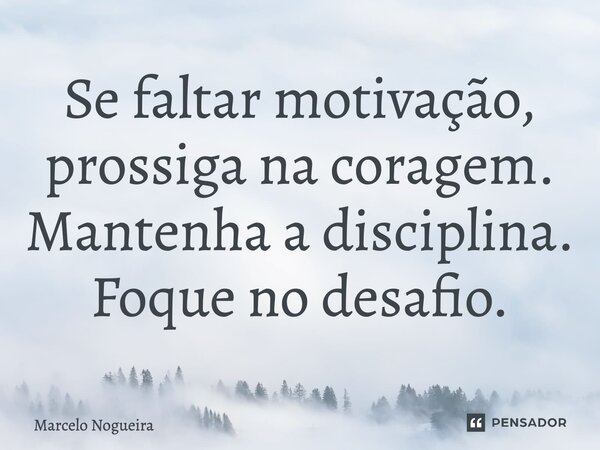 Se faltar motivação, prossiga na coragem. Mantenha a disciplina. Foque no desafio.... Frase de Marcelo Nogueira.