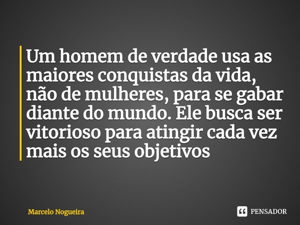 ⁠Um homem de verdade usa as maiores conquistas da vida, não de mulheres, para se gabar diante do mundo. Ele busca ser vitorioso para atingir cada vez mais os se... Frase de Marcelo Nogueira.