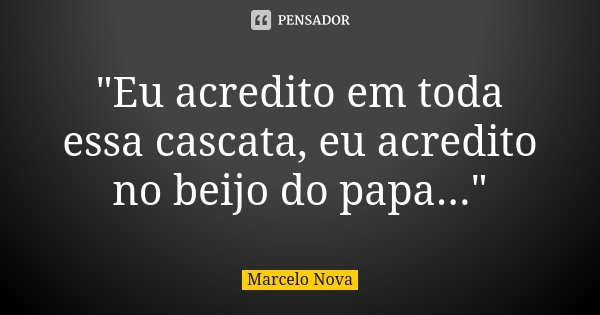 "Eu acredito em toda essa cascata, eu acredito no beijo do papa..."... Frase de Marcelo Nova.