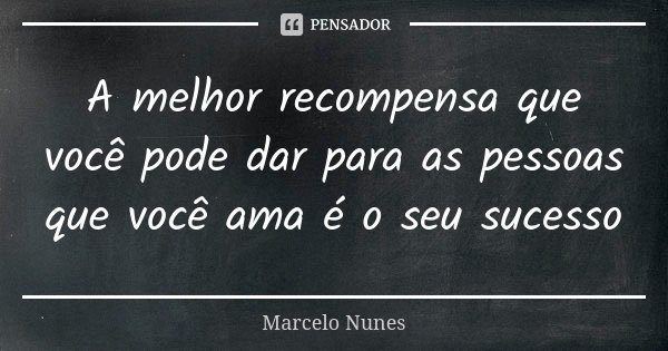 A melhor recompensa que você pode dar para as pessoas que você ama é o seu sucesso... Frase de Marcelo Nunes.