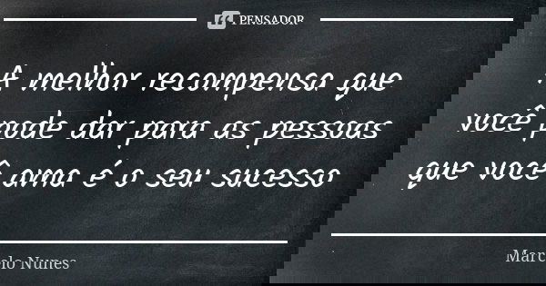 A melhor recompensa que você pode dar para as pessoas que você ama é o seu sucesso... Frase de Marcelo Nunes.