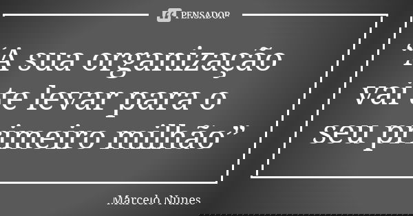 “A sua organização vai te levar para o seu primeiro milhão”... Frase de Marcelo Nunes.