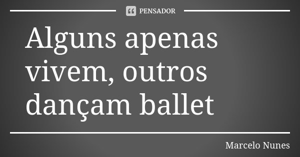 Alguns apenas vivem, outros dançam ballet... Frase de Marcelo Nunes.