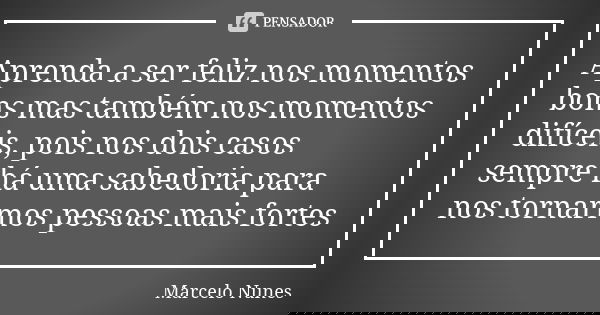 Aprenda a ser feliz nos momentos bons mas também nos momentos difíceis, pois nos dois casos sempre há uma sabedoria para nos tornarmos pessoas mais fortes... Frase de Marcelo Nunes.