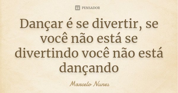 Dançar é se divertir, se você não está se divertindo você não está dançando... Frase de Marcelo Nunes.