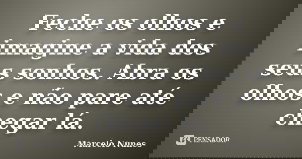 Feche os olhos e imagine a vida dos seus sonhos. Abra os olhos e não pare até chegar lá.... Frase de Marcelo Nunes.
