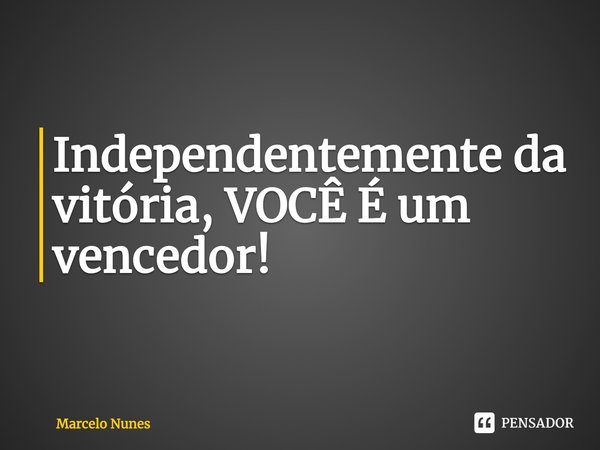 Independentemente da vitória, VOCÊ É um vencedor!... Frase de Marcelo Nunes.