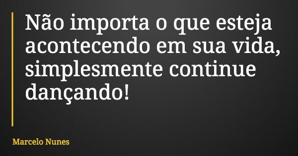 Não importa o que esteja acontecendo em sua vida, simplesmente continue dançando!... Frase de Marcelo Nunes.