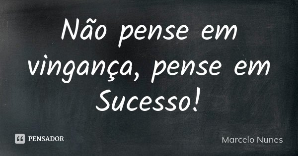 Não pense em vingança, pense em Sucesso!... Frase de Marcelo Nunes.