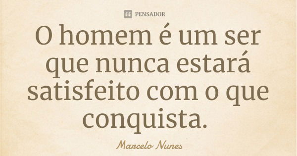 O homem é um ser que nunca estará satisfeito com o que conquista.... Frase de Marcelo Nunes.