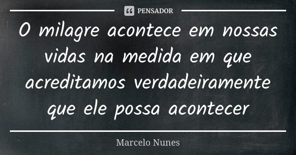 O milagre acontece em nossas vidas na medida em que acreditamos verdadeiramente que ele possa acontecer... Frase de Marcelo Nunes.