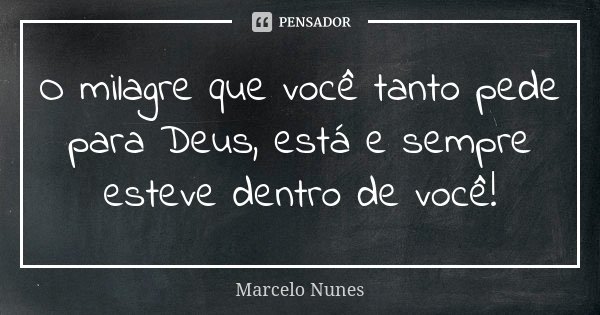 O milagre que você tanto pede para Deus, está e sempre esteve dentro de você!... Frase de Marcelo Nunes.