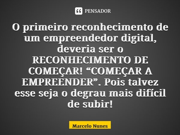 O primeiro reconhecimento de um empreendedor digital, deveria ser o RECONHECIMENTO DE COMEÇAR! “COMEÇAR A EMPREENDER”. Pois talvez esse seja o degrau mais difíc... Frase de Marcelo Nunes.