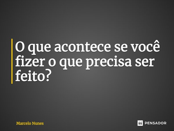 O que acontece se você fizer o que precisa ser feito?... Frase de Marcelo Nunes.