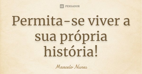 Permita-se viver a sua própria história!... Frase de Marcelo Nunes.