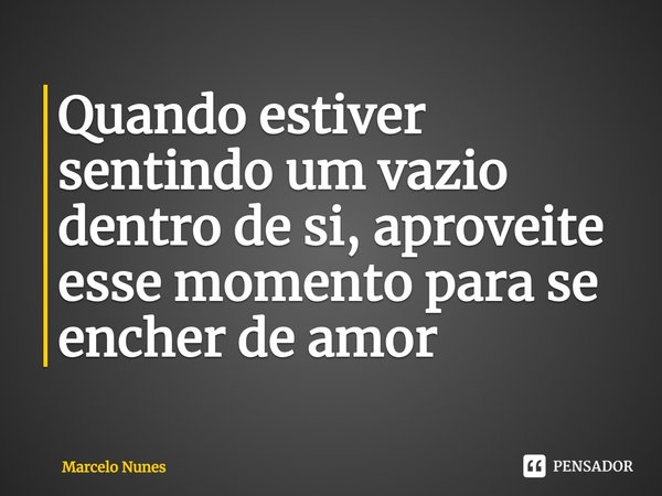 ⁠Quando estiver sentindo um vazio dentro de si, aproveite esse momento para se encher de amor... Frase de Marcelo Nunes.