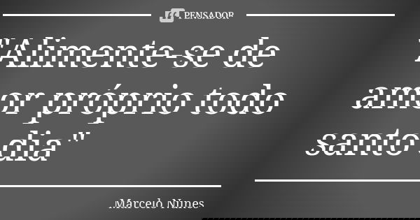 "Alimente-se de amor próprio todo santo dia"... Frase de Marcelo Nunes.