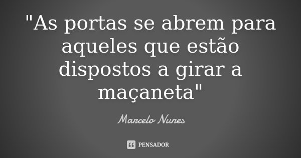 "As portas se abrem para aqueles que estão dispostos a girar a maçaneta"... Frase de Marcelo Nunes.