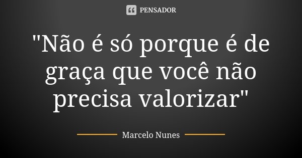 "Não é só porque é de graça que você não precisa valorizar"... Frase de Marcelo Nunes.