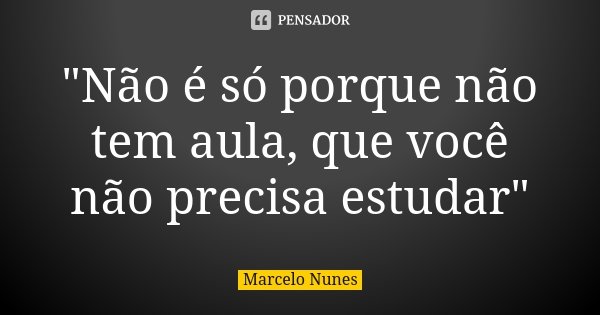 "Não é só porque não tem aula, que você não precisa estudar"... Frase de Marcelo Nunes.
