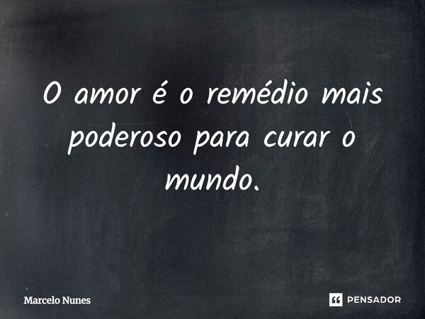 O amor é o remédio mais poderoso para curar o mundo.... Frase de Marcelo Nunes.