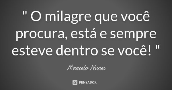 " O milagre que você procura, está e sempre esteve dentro se você! "... Frase de Marcelo Nunes.
