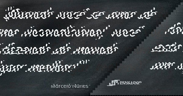 "Quando você se ama de forma incondicional, você está fazendo do mundo um lugar melhor!"... Frase de Marcelo Nunes.