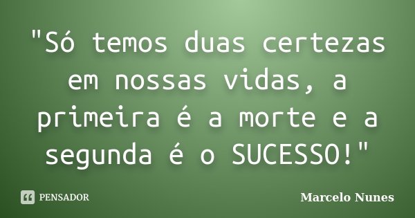 "Só temos duas certezas em nossas vidas, a primeira é a morte e a segunda é o SUCESSO!"... Frase de Marcelo Nunes.