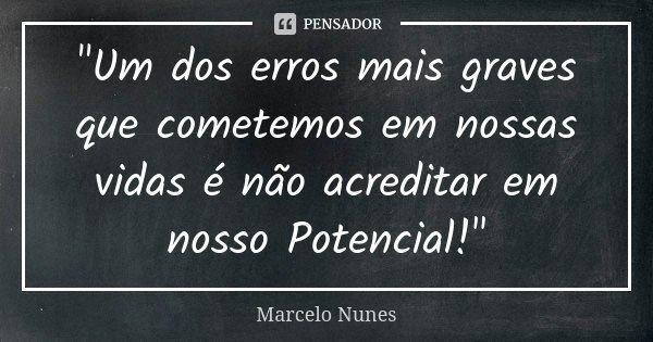 "Um dos erros mais graves que cometemos em nossas vidas é não acreditar em nosso Potencial!"... Frase de Marcelo Nunes.