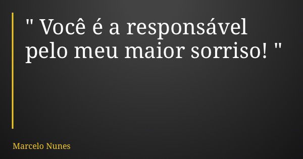 " Você é a responsável pelo meu maior sorriso! "... Frase de Marcelo Nunes.