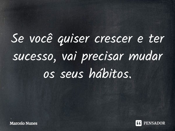 Se você quiser crescer e ter sucesso, vai precisar mudar os seus hábitos.... Frase de Marcelo Nunes.