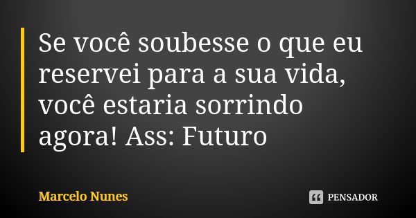 Se você soubesse o que eu reservei para a sua vida, você estaria sorrindo agora! Ass: Futuro... Frase de Marcelo Nunes.