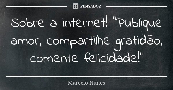 Sobre a internet! "Publique amor, compartilhe gratidão, comente felicidade!"... Frase de Marcelo Nunes.