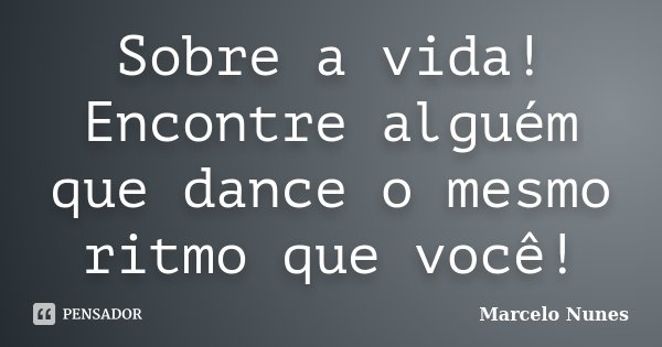 Sobre a vida! Encontre alguém que dance o mesmo ritmo que você!... Frase de Marcelo Nunes.