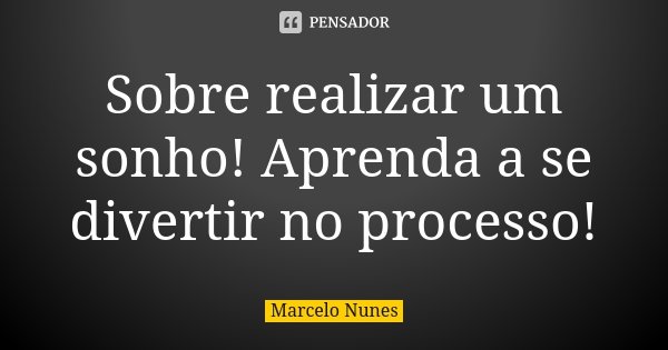 Sobre realizar um sonho! Aprenda a se divertir no processo!... Frase de Marcelo Nunes.