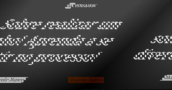 Sobre realizar um sonho! Aprenda a se divertir no processo!... Frase de Marcelo Nunes.