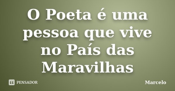 O Poeta é uma pessoa que vive no País das Maravilhas... Frase de Marcelo.