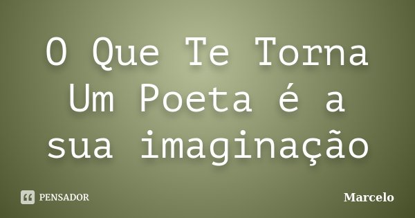 O Que Te Torna Um Poeta é a sua imaginação... Frase de Marcelo.