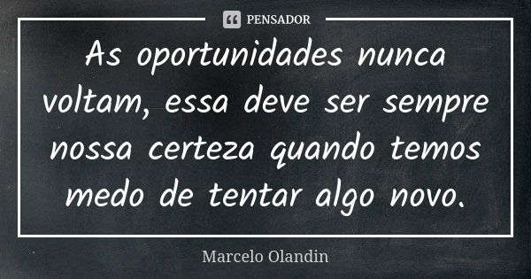 As oportunidades nunca voltam, essa deve ser sempre nossa certeza quando temos medo de tentar algo novo.... Frase de Marcelo Olandin.