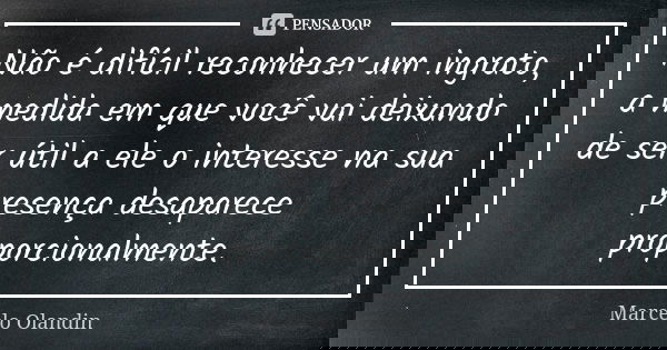 Não é difícil reconhecer um ingrato, a medida em que você vai deixando de ser útil a ele o interesse na sua presença desaparece proporcionalmente.... Frase de Marcelo Olandin.