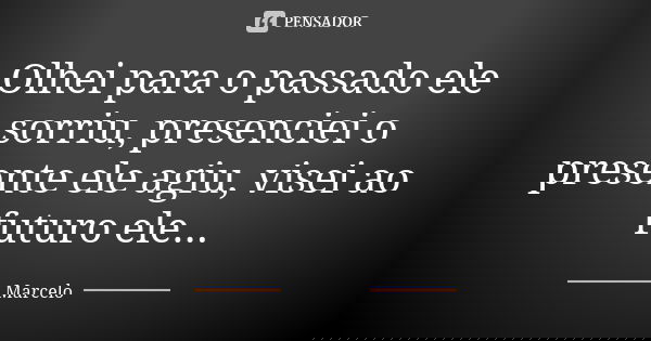 Olhei para o passado ele sorriu, presenciei o presente ele agiu, visei ao futuro ele...... Frase de Marcelo.