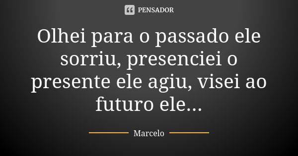 Olhei para o passado ele sorriu, presenciei o presente ele agiu, visei ao futuro ele...... Frase de Marcelo.